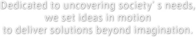 Dedicated to uncovering society’s needs,we set ideas in motionto deliver solutions beyond imagination.