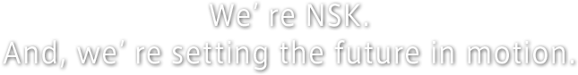 We’re NSK.And, we’re setting the future in motion.
