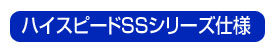 
ハイスピードSSシリーズ仕様
