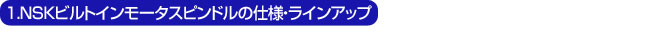 NSKビルトインモータスピンドルの仕様・ラインアップ