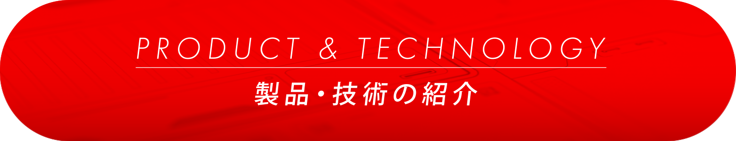 PRODUCT& TECHNOLOGY／製品・技術の紹介